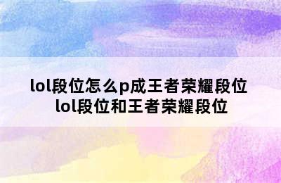 lol段位怎么p成王者荣耀段位 lol段位和王者荣耀段位